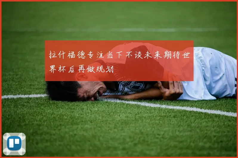 拉什福德专注当下不谈未来期待世界杯后再做规划