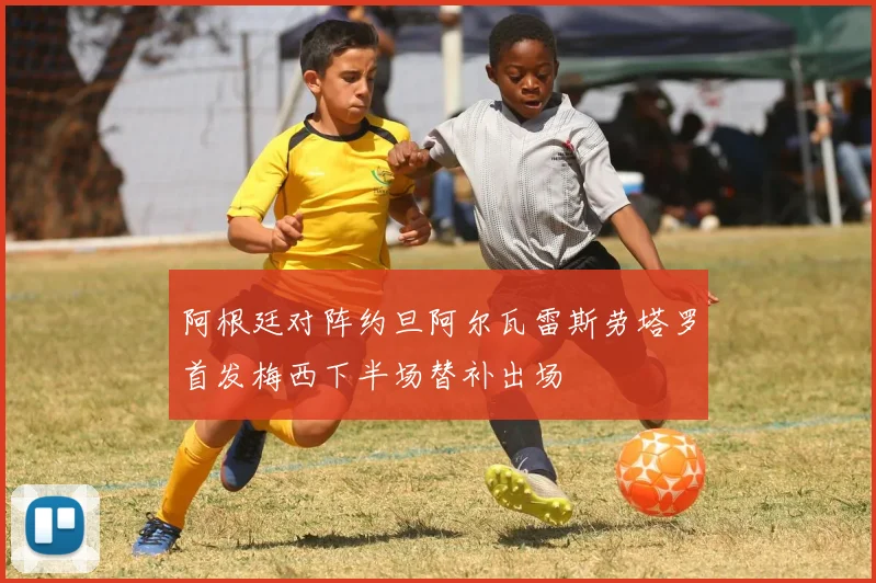 阿根廷对阵约旦阿尔瓦雷斯劳塔罗首发梅西下半场替补出场
