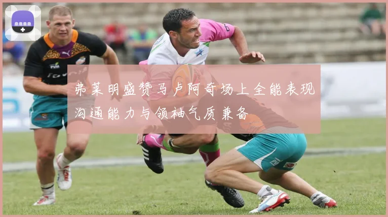 弗莱明盛赞马卢阿奇场上全能表现沟通能力与领袖气质兼备