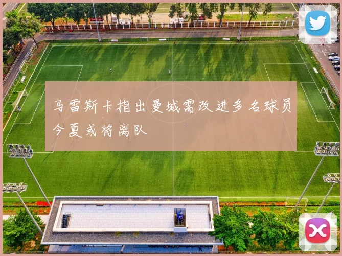 马雷斯卡指出曼城需改进多名球员今夏或将离队