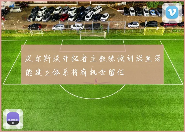 皮尔斯谈开拓者主教练试训诺里若能建立体系将有机会留任