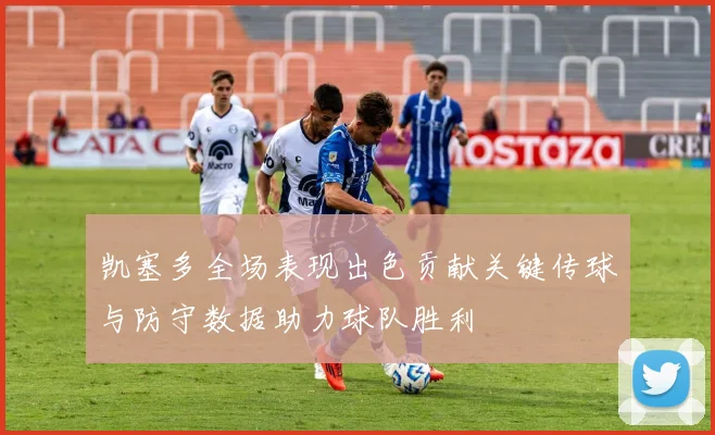 凯塞多全场表现出色贡献关键传球与防守数据助力球队胜利