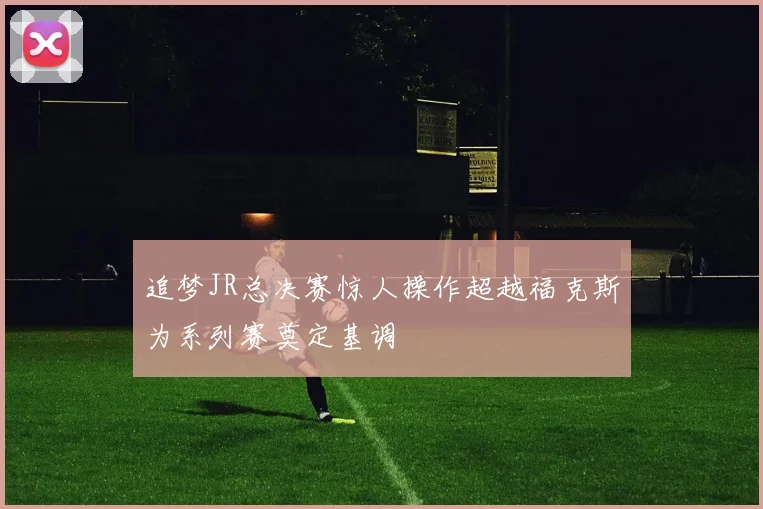 追梦JR总决赛惊人操作超越福克斯为系列赛奠定基调