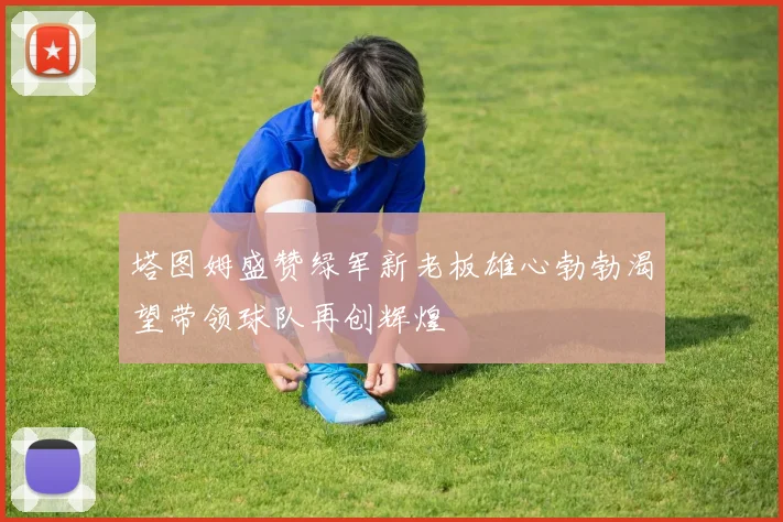 塔图姆盛赞绿军新老板雄心勃勃渴望带领球队再创辉煌