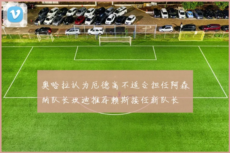 奥哈拉认为厄德高不适合担任阿森纳队长坎迪推荐赖斯接任新队长