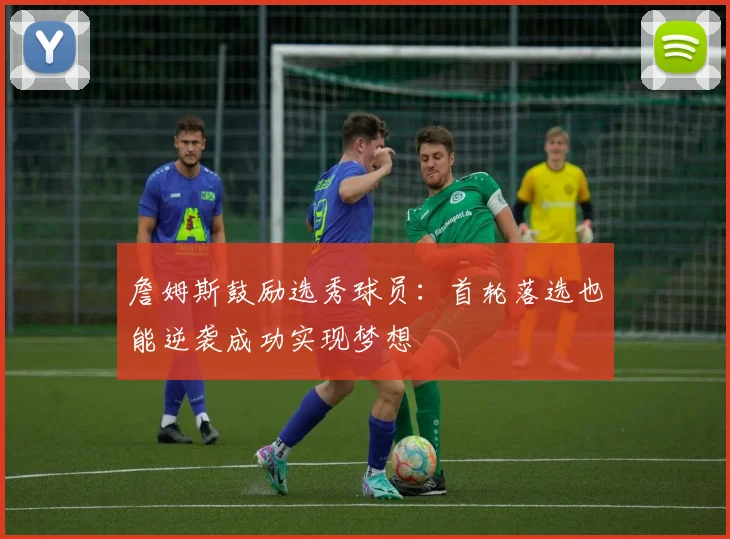 詹姆斯鼓励选秀球员：首轮落选也能逆袭成功实现梦想