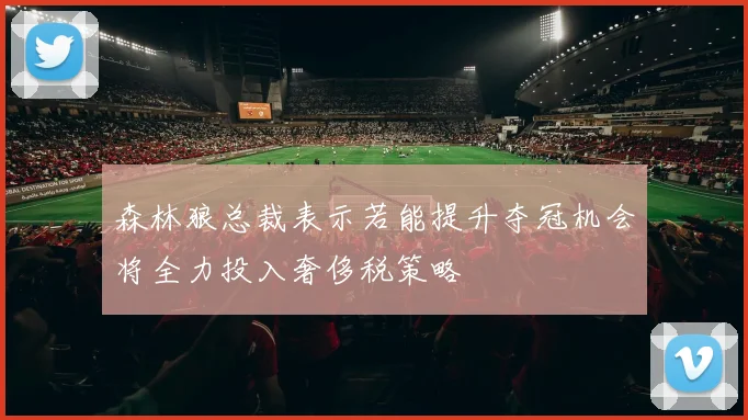 森林狼总裁表示若能提升夺冠机会将全力投入奢侈税策略
