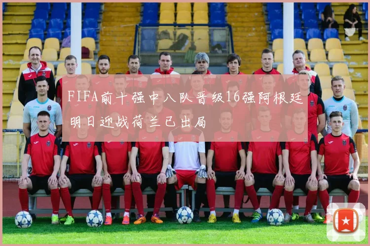 FIFA前十强中八队晋级16强阿根廷明日迎战荷兰已出局