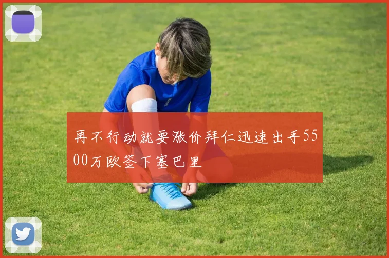 再不行动就要涨价拜仁迅速出手5500万欧签下塞巴里