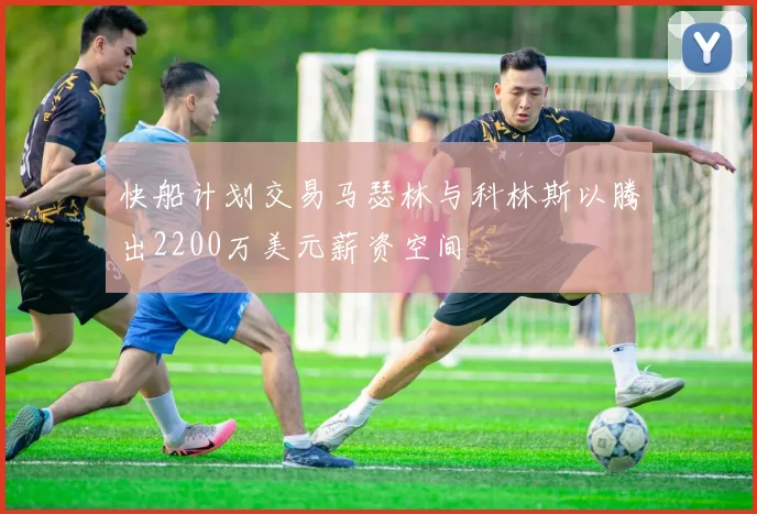 快船计划交易马瑟林与科林斯以腾出2200万美元薪资空间
