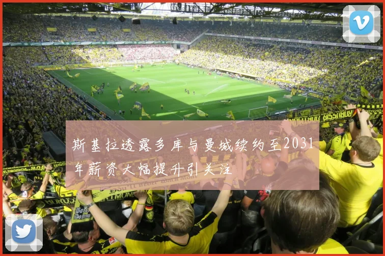 斯基拉透露多库与曼城续约至2031年薪资大幅提升引关注