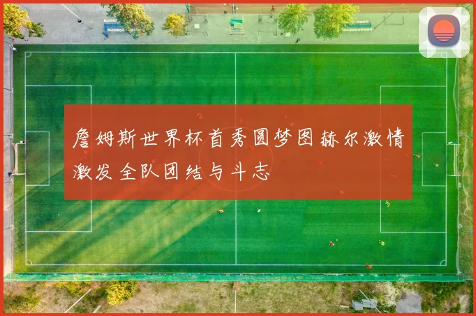 詹姆斯世界杯首秀圆梦图赫尔激情激发全队团结与斗志