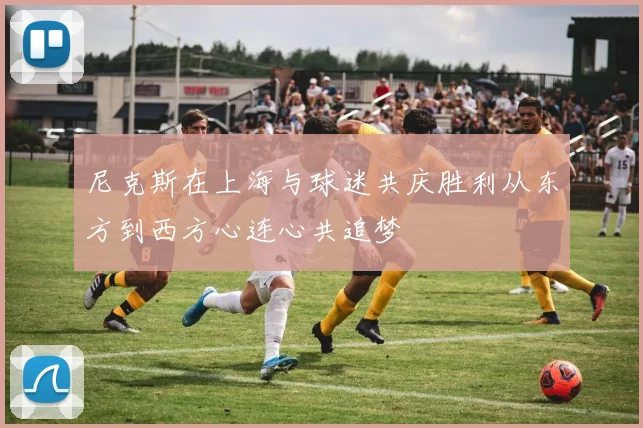 尼克斯在上海与球迷共庆胜利从东方到西方心连心共追梦