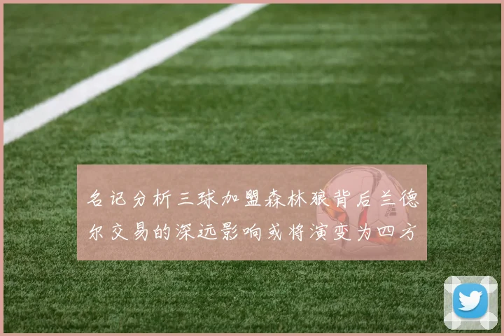 名记分析三球加盟森林狼背后兰德尔交易的深远影响或将演变为四方交易