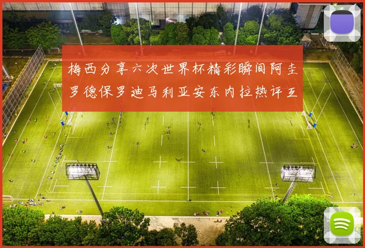 梅西分享六次世界杯精彩瞬间阿圭罗德保罗迪马利亚安东内拉热评互动