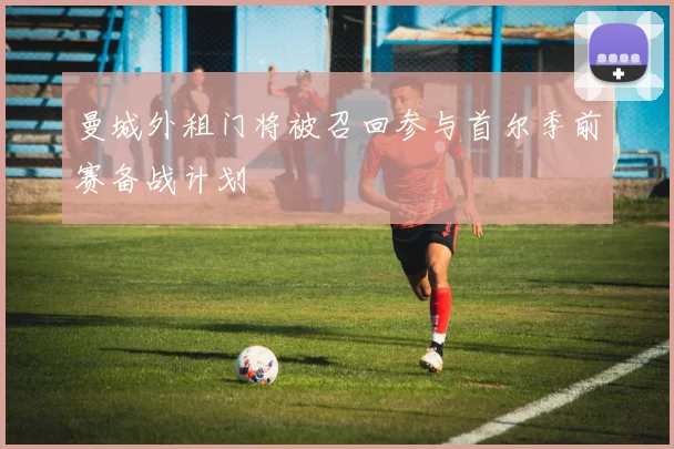 曼城外租门将被召回参与首尔季前赛备战计划