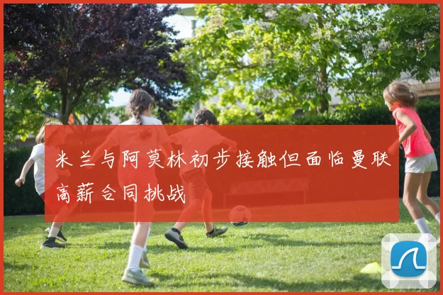 米兰与阿莫林初步接触但面临曼联高薪合同挑战