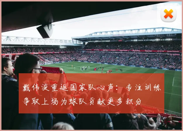 戴伟浚重返国家队心声：专注训练争取上场为球队贡献更多积分