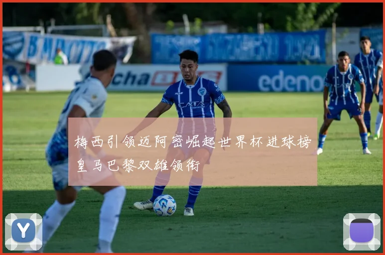 梅西引领迈阿密崛起世界杯进球榜皇马巴黎双雄领衔