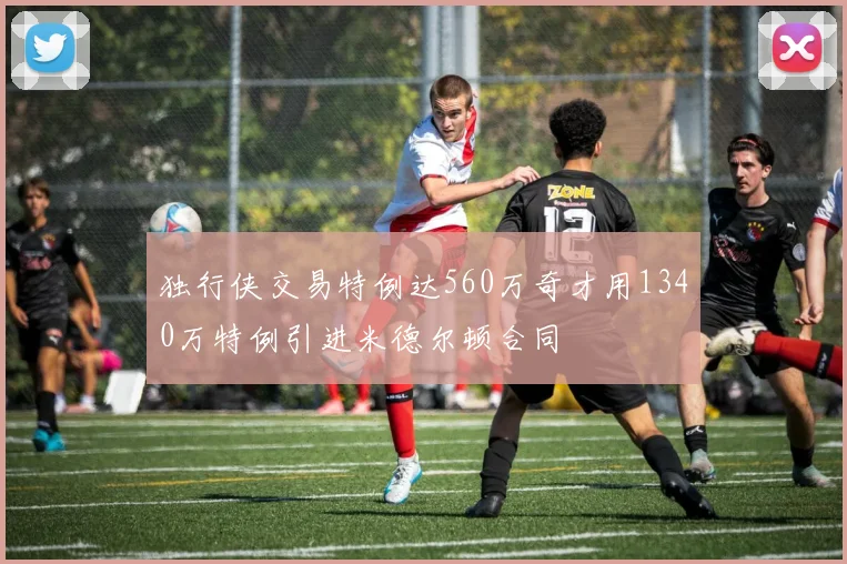 独行侠交易特例达560万奇才用1340万特例引进米德尔顿合同