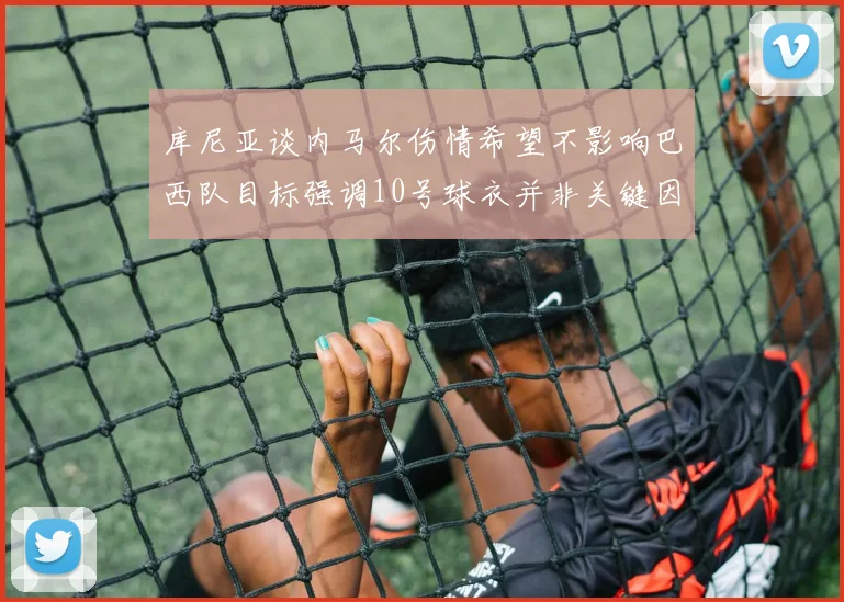 库尼亚谈内马尔伤情希望不影响巴西队目标强调10号球衣并非关键因素