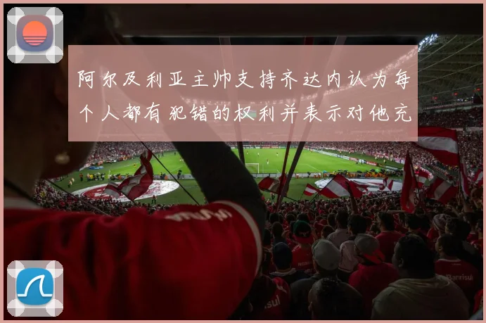 阿尔及利亚主帅支持齐达内认为每个人都有犯错的权利并表示对他充满信心