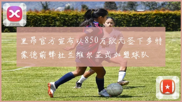 里昂官方宣布以850万欧元签下多特蒙德前锋杜兰维尔正式加盟球队
