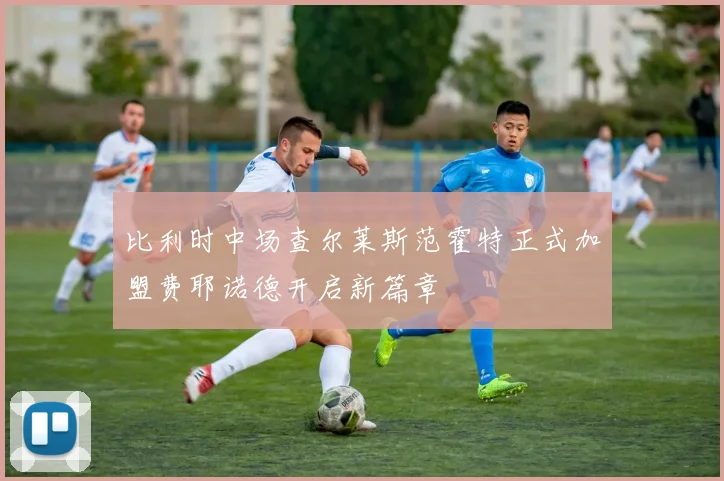 比利时中场查尔莱斯范霍特正式加盟费耶诺德开启新篇章