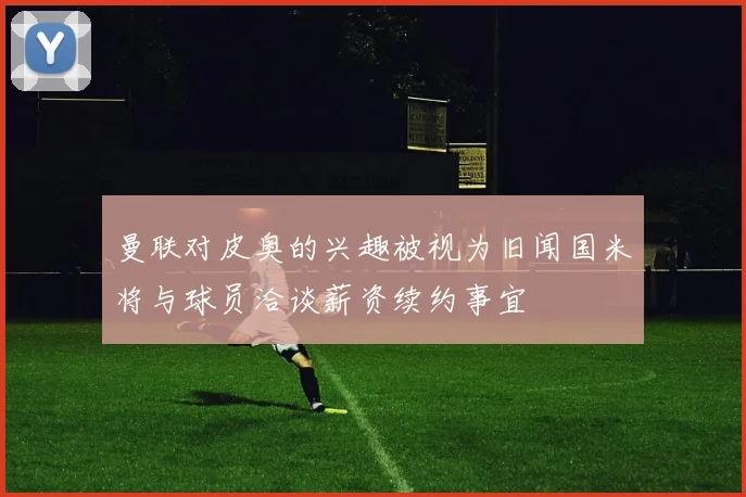 曼联对皮奥的兴趣被视为旧闻国米将与球员洽谈薪资续约事宜
